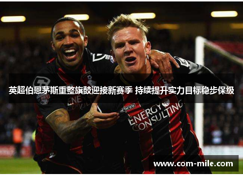 英超伯恩茅斯重整旗鼓迎接新赛季 持续提升实力目标稳步保级 英超伯恩茅斯重整旗鼓迎接新赛季 持续提升实力目标稳步保级