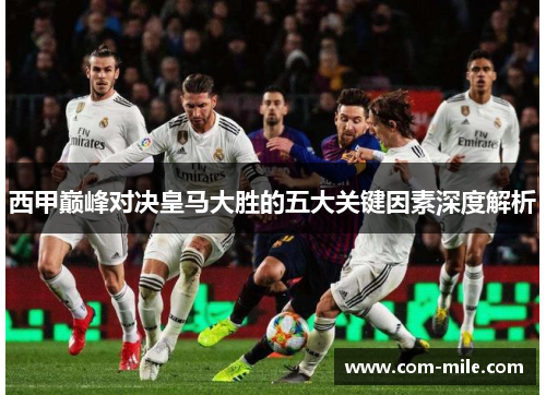 西甲巅峰对决皇马大胜的五大关键因素深度解析 西甲巅峰对决皇马大胜的五大关键因素深度解析