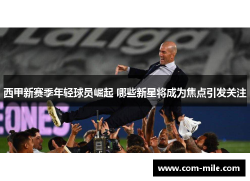 西甲新赛季年轻球员崛起 哪些新星将成为焦点引发关注 西甲新赛季年轻球员崛起 哪些新星将成为焦点引发关注