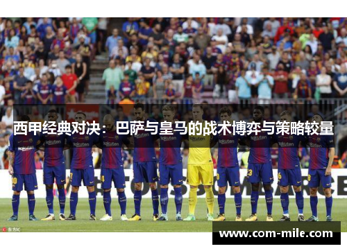 西甲经典对决:巴萨与皇马的战术博弈与策略较量 西甲经典对决:巴萨与皇马的战术博弈与策略较量
