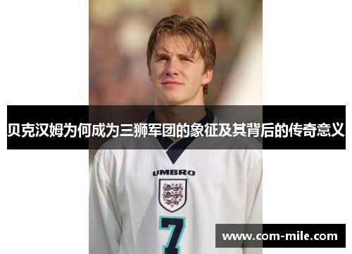 贝克汉姆为何成为三狮军团的象征及其背后的传奇意义 贝克汉姆为何成为三狮军团的象征及其背后的传奇意义