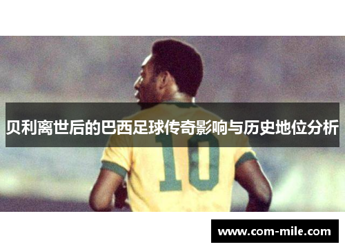 贝利离世后的巴西足球传奇影响与历史地位分析