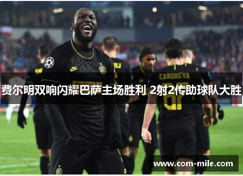 费尔明双响闪耀巴萨主场胜利 2射2传助球队大胜 费尔明双响闪耀巴萨主场胜利 2射2传助球队大胜