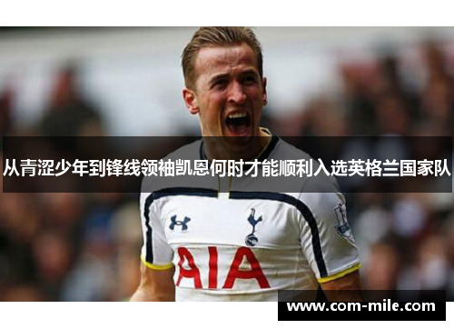 从青涩少年到锋线领袖凯恩何时才能顺利入选英格兰国家队 从青涩少年到锋线领袖凯恩何时才能顺利入选英格兰国家队