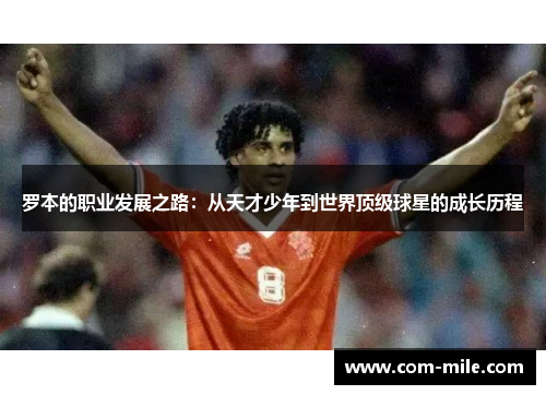 罗本的职业发展之路:从天才少年到世界顶级球星的成长历程 罗本的职业发展之路:从天才少年到世界顶级球星的成长历程