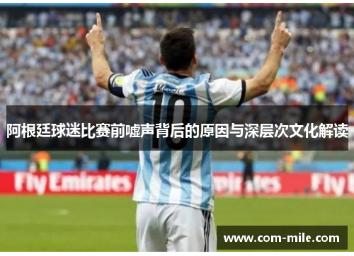 阿根廷球迷比赛前嘘声背后的原因与深层次文化解读 阿根廷球迷比赛前嘘声背后的原因与深层次文化解读