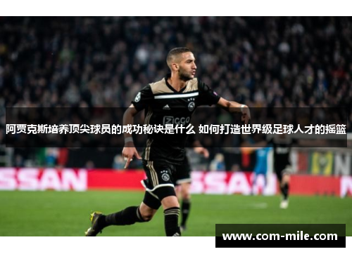 阿贾克斯培养顶尖球员的成功秘诀是什么 如何打造世界级足球人才的摇篮 阿贾克斯培养顶尖球员的成功秘诀是什么 如何打造世界级足球人才的摇篮