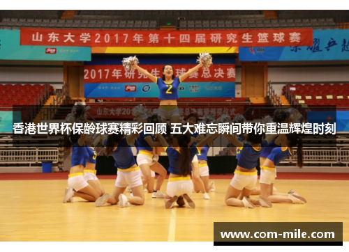 香港世界杯保龄球赛精彩回顾 五大难忘瞬间带你重温辉煌时刻