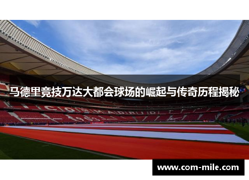 马德里竞技万达大都会球场的崛起与传奇历程揭秘 马德里竞技万达大都会球场的崛起与传奇历程揭秘